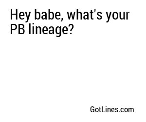 Hey babe, what's your PB lineage?
