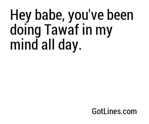 Hey babe, you've been doing Tawaf in my mind all day.
