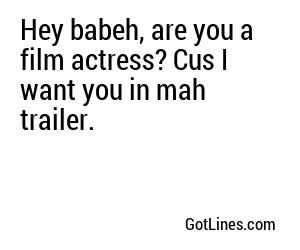 Hey babeh, are you a film actress? Cus I want you in mah trailer.
