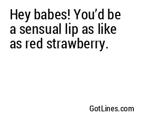 Hey babes! You’d be a sensual lip as like as red strawberry.