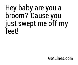 Hey baby are you a broom? 'Cause you just swept me off my feet!