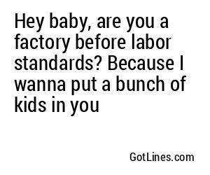 Hey baby, are you a factory before labor standards? Because I wanna put a bunch of kids in you