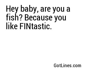 Hey baby, are you a fish? Because you like FINtastic.