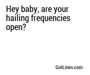 Hey baby, are your hailing frequencies open?
