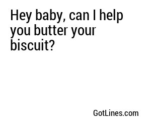 Hey baby, can I help you butter your biscuit?
