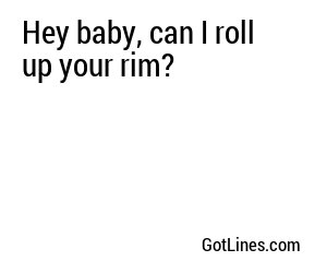 Hey baby, can I roll up your rim?
