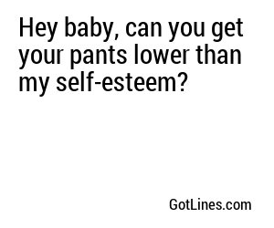 Hey baby, can you get your pants lower than my self-esteem?
