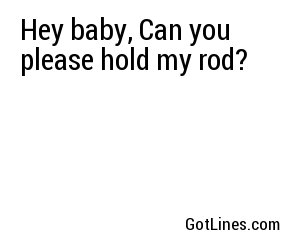 Hey baby, Can you please hold my rod?
