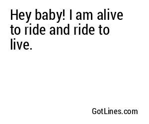 Hey baby! I am alive to ride and ride to live.