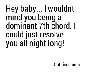 Hey baby... I wouldnt mind you being a dominant 7th chord. I could just resolve you all night long!
