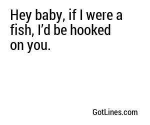 Hey baby, if I were a fish, I’d be hooked on you.
