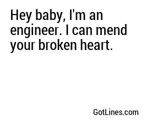 Hey baby, I'm an engineer. I can mend your broken heart.
