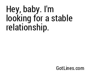 Hey, baby. I'm looking for a stable relationship.