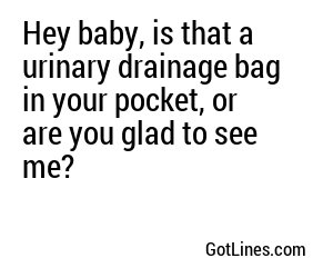Hey baby, is that a urinary drainage bag in your pocket, or are you glad to see me?
