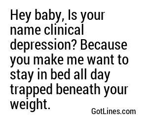 Hey baby, Is your name clinical depression? Because you make me want to stay in bed all day trapped beneath your weight.
