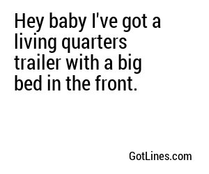 Hey baby I've got a living quarters trailer with a big bed in the front.
