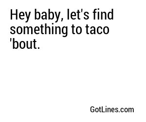Hey baby, let's find something to taco 'bout.
