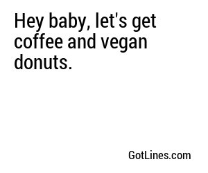 Hey baby, let's get coffee and vegan donuts.
