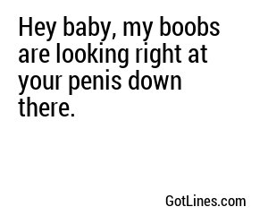 Hey baby, my boobs are looking right at your penis down there.
