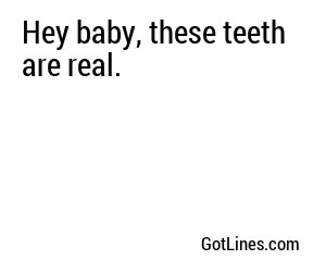 Hey baby, these teeth are real.