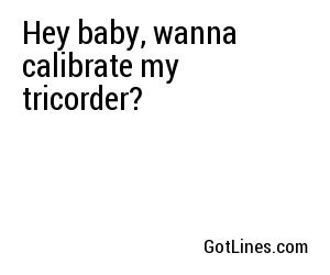 Hey baby, wanna calibrate my tricorder?
