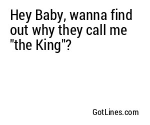 Hey Baby, wanna find out why they call me "the King"?
