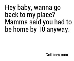 Hey baby, wanna go back to my place? Mamma said you had to be home by 10 anyway.
