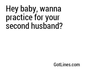 Hey baby, wanna practice for your second husband?
