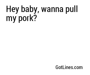Hey baby, wanna pull my pork?