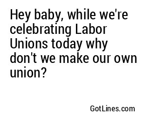 Hey baby, while we're celebrating Labor Unions today why don't we make our own union?