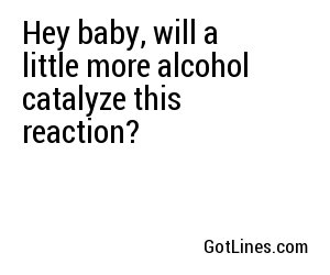 Hey baby, will a little more alcohol catalyze this reaction?