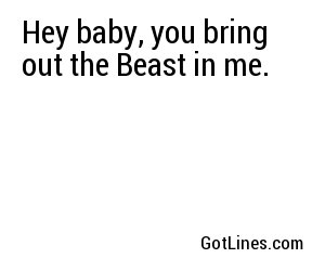 Hey baby, you bring out the Beast in me.
