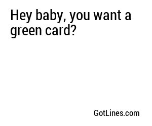 Hey baby, you want a green card?
