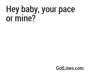 Hey baby, your pace or mine?

