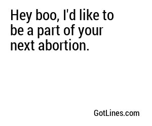 Hey boo, I'd like to be a part of your next abortion.
