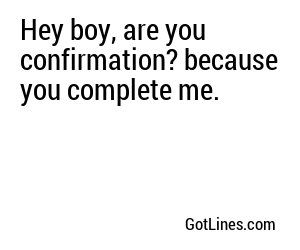 Hey boy, are you confirmation? because you complete me.
