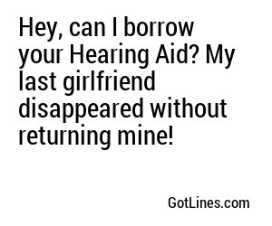 Hey, can I borrow your Hearing Aid? My last girlfriend disappeared without returning mine!
