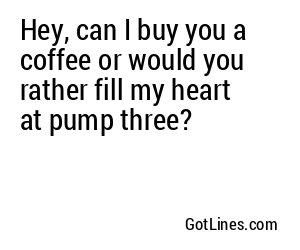 Hey, can I buy you a coffee or would you rather fill my heart at pump three?