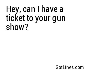 Hey, can I have a ticket to your gun show? 