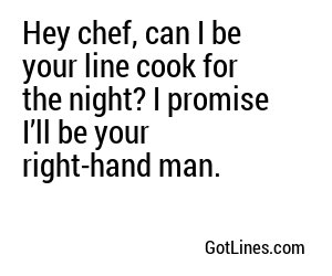 Hey chef, can I be your line cook for the night? I promise I’ll be your right-hand man.
