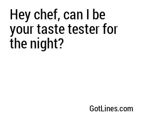 Hey chef, can I be your taste tester for the night?
