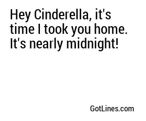 Hey Cinderella, it's time I took you home. It's nearly midnight!

