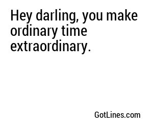 Hey darling, you make ordinary time extraordinary.
