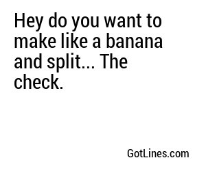 Hey do you want to make like a banana and split... The check.
