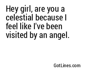 Hey girl, are you a celestial because I feel like I've been visited by an angel.