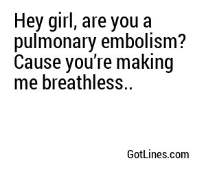 Hey girl, are you a pulmonary embolism? Cause you’re making me breathless..
