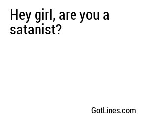 Hey girl, are you a satanist?
