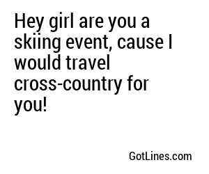 Hey girl are you a skiing event, cause I would travel cross-country for you!