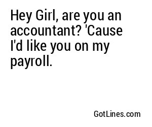 Hey Girl, are you an accountant? 'Cause I'd like you on my payroll.