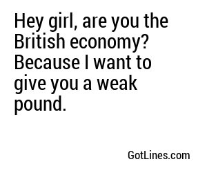 Hey girl, are you the British economy? Because I want to give you a weak pound.
